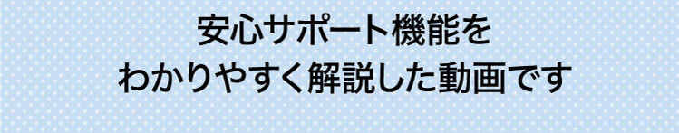 安心サポート機能をわかりやすく解説した動画です